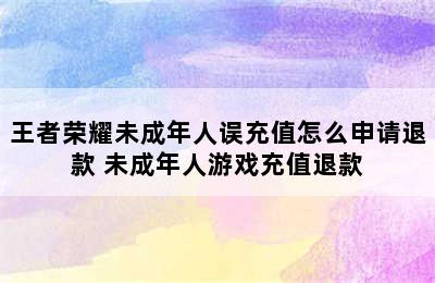 王者荣耀未成年人误充值怎么申请退款 未成年人游戏充值退款